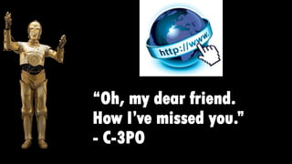 “Oh, my dear friend.
How I’ve missed you.”
- C-3PO
 