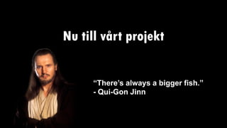 Nu till vårt projekt
“There’s always a bigger fish.”
- Qui-Gon Jinn
 