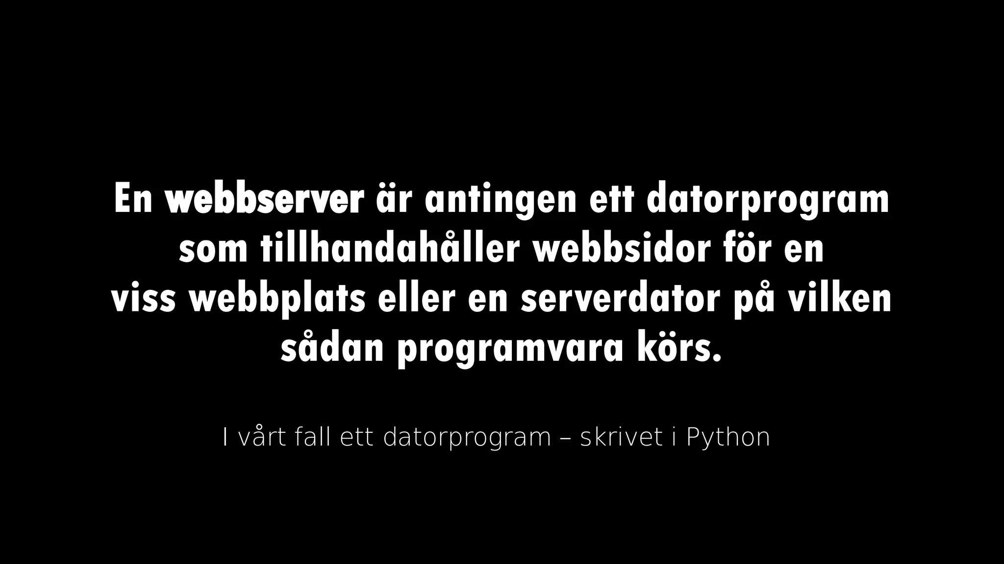En webbserver är antingen ett datorprogram
som tillhandahåller webbsidor för en
viss webbplats eller en serverdator på vilken
sådan programvara körs.
I vårt fall ett datorprogram – skrivet i Python
 