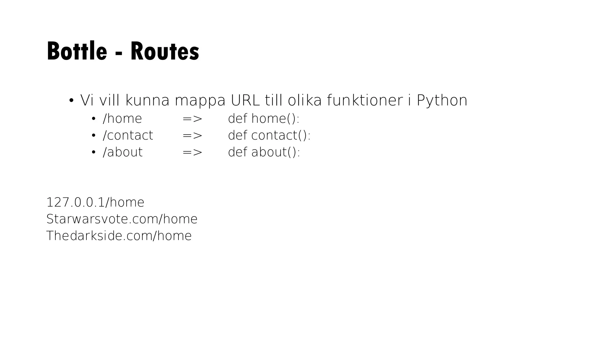 Bottle - Routes
• Vi vill kunna mappa URL till olika funktioner i Python
• /home => def home():
• /contact => def contact():
• /about => def about():
127.0.0.1/home
Starwarsvote.com/home
Thedarkside.com/home
 
