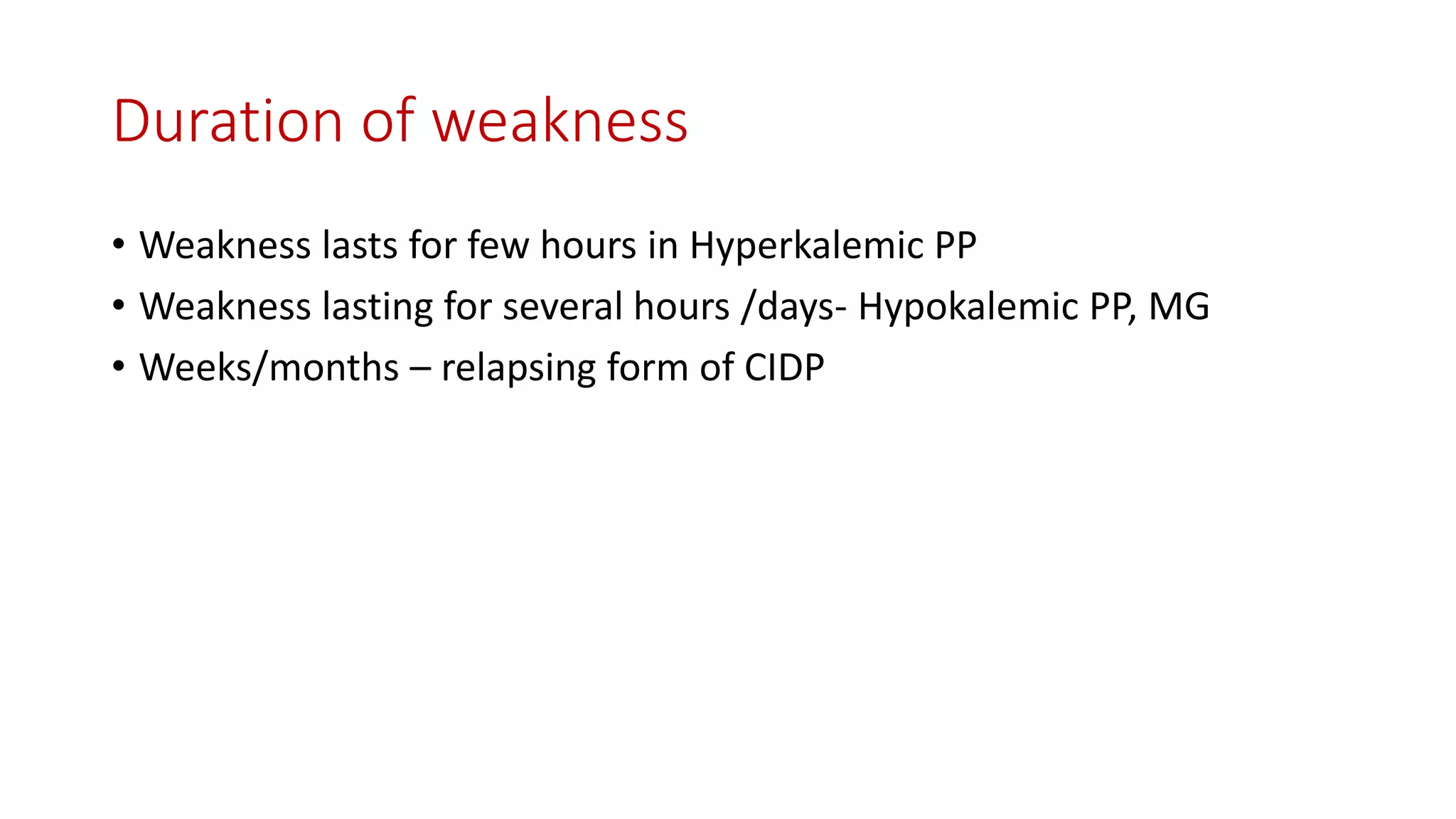 Duration of weakness
• Weakness lasts for few hours in Hyperkalemic PP
• Weakness lasting for several hours /days- Hypokalemic PP, MG
• Weeks/months – relapsing form of CIDP
 
