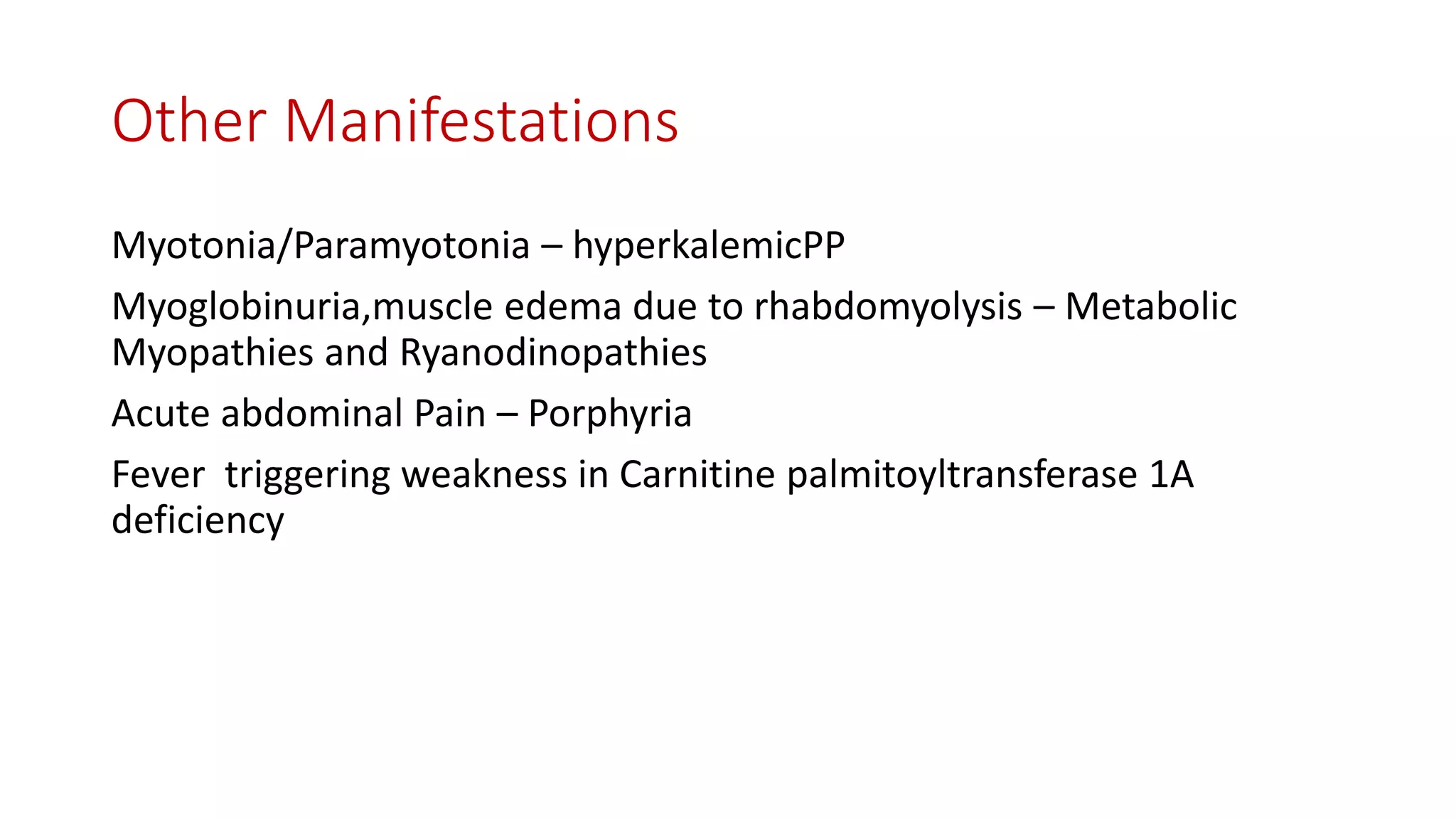 Other Manifestations
Myotonia/Paramyotonia – hyperkalemicPP
Myoglobinuria,muscle edema due to rhabdomyolysis – Metabolic
Myopathies and Ryanodinopathies
Acute abdominal Pain – Porphyria
Fever triggering weakness in Carnitine palmitoyltransferase 1A
deficiency
 