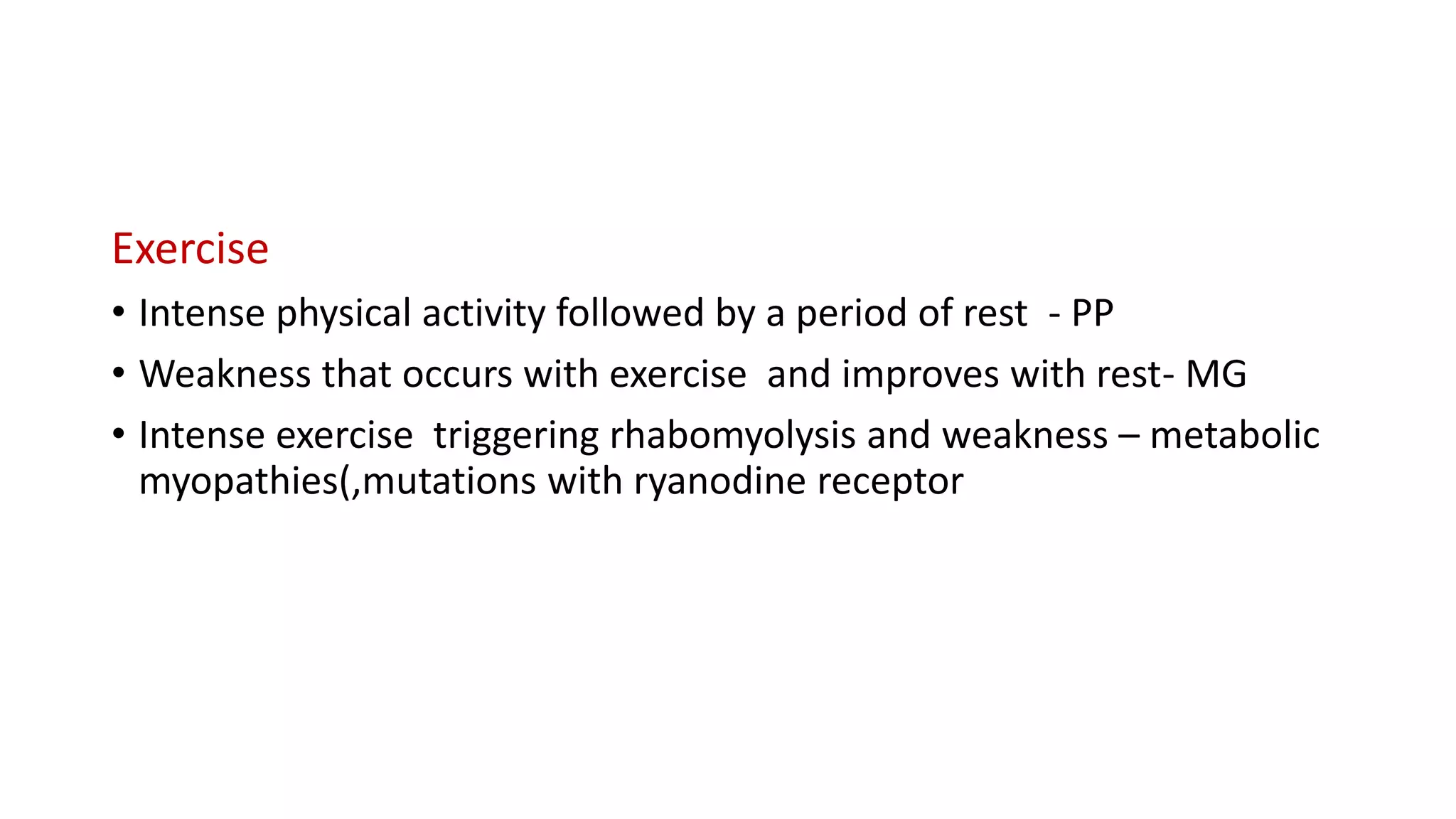 Exercise
• Intense physical activity followed by a period of rest - PP
• Weakness that occurs with exercise and improves with rest- MG
• Intense exercise triggering rhabomyolysis and weakness – metabolic
myopathies(,mutations with ryanodine receptor
 