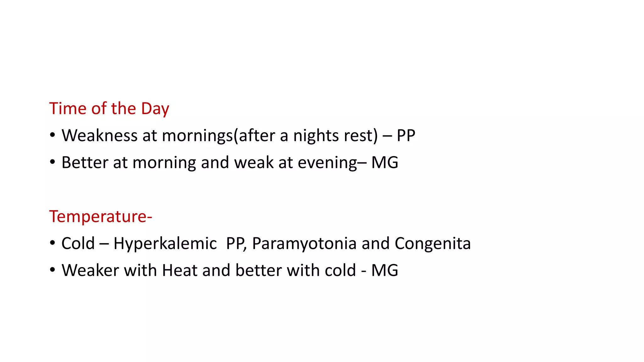 Time of the Day
• Weakness at mornings(after a nights rest) – PP
• Better at morning and weak at evening– MG
Temperature-
• Cold – Hyperkalemic PP, Paramyotonia and Congenita
• Weaker with Heat and better with cold - MG
 