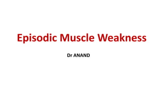 Episodic Muscle Weakness
Dr ANAND
 