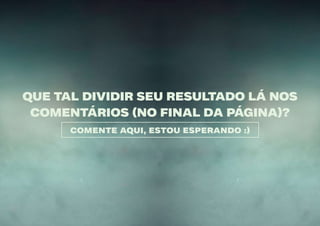 11
QUE TAL DIVIDIR SEU RESULTADO LÁ NOS
COMENTÁRIOS (NO FINAL DA PÁGINA)?
COMENTE AQUI, ESTOU ESPERANDO :)
 