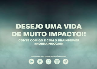 13
DESEJO UMA VIDA
DE MUITO IMPACTO!!
CONTE COMIGO E COM O BRAINPOWER
#NOBRAINNOGAIN
PARA SABER MAIS CLIQUE NOS BOTÕES ABAIXO
 