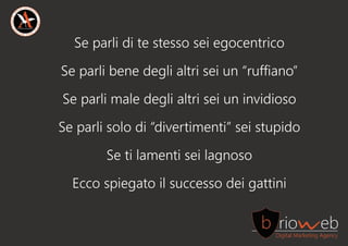 Separliditestessoseiegocentrico
Separlibenedeglialtriseiun“ruffiano”
Separlimaledeglialtriseiuninvidioso
Separlisolodi“divertimenti”seistupido
Setilamentiseilagnoso
Eccospiegatoilsuccessodeigattini
 