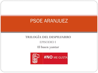 TRILOGÍA DEL DESPILFARRO
EPISODIO I
El buen yantar
PSOE ARANJUEZ
 