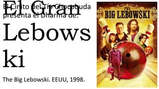El Gran
Lebows
ki
The Big Lebowski. EEUU, 1998.
El Cinito del Tío Chocobuda
presenta el Dharma de:
 