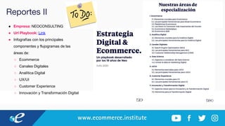 Reportes II
● Empresa: NEOCONSULTING
● Url Playbook: Link
● Infografías con los principales
componentes y flujogramas de las
áreas de:
○ Ecommerce
○ Canales Digitales
○ Analítica Digital
○ UX/UI
○ Customer Experience
○ Innovación y Transformación Digital
 