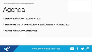 Agenda
↳ OVERVIEW & CONTEXTO a.C. d.C.
↳ DESAFIOS DE LA OPERACION Y LA LOGISTICA PARA EL 2021
↳HANDS-ON & CONCLUSIONES
TRILOGIA DIGITAL COMMERCE PARA LA CONVERSION PROFESIONAL 2021
 