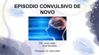 EPISODIO CONVULSIVO DE
NOVO
Por: Jordi López
José González
Preceptor: Dr. Einar Gotti
 