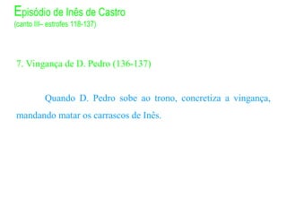 7. Vingança de D. Pedro (136-137)
Quando D. Pedro sobe ao trono, concretiza a vingança,
mandando matar os carrascos de Inês.
Episódio de Inês de Castro
(canto III– estrofes 118-137)
 