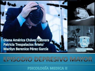 Diana América Chávez Cabrera Patricia Trespalacios Prieto Marilyn Berenice Pérez García EPISODIO DEPRESIVO MAYOR PSICOLOGÍA MEDICA II 