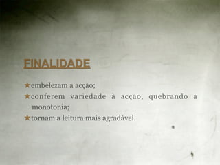 FINALIDADE
★embelezam a acção;
★conferem variedade à acção, quebrando a
 monotonia;
★tornam a leitura mais agradável.
 