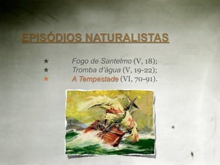 EPISÓDIOS NATURALISTAS

   ★   Fogo de Santelmo (V, 18);
   ★   Tromba d’água (V, 19-22);
   ★   A Tempestade (VI, 70-91).
 