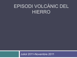 EPISODI VOLCÀNIC DEL
      HIERRO




  Juliol 2011-Novembre 2011
 