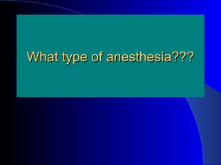 What type of anesthesia???What type of anesthesia???
 