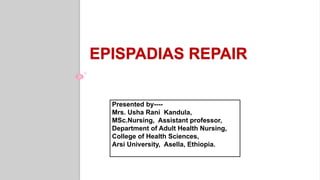 EPISPADIAS REPAIR
Presented by----
Mrs. Usha Rani Kandula,
MSc.Nursing, Assistant professor,
Department of Adult Health Nursing,
College of Health Sciences,
Arsi University, Asella, Ethiopia.
 