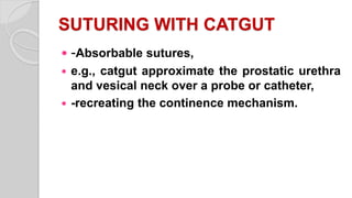 SUTURING WITH CATGUT
 -Absorbable sutures,
 e.g., catgut approximate the prostatic urethra
and vesical neck over a probe or catheter,
 -recreating the continence mechanism.
 
