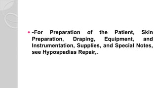  -For Preparation of the Patient, Skin
Preparation, Draping, Equipment, and
Instrumentation, Supplies, and Special Notes,
see Hypospadias Repair,.
 