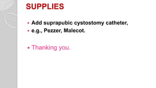 SUPPLIES
 Add suprapubic cystostomy catheter,
 e.g., Pezzer, Malecot.
 Thanking you.
 