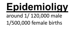 Epidemioligy
around 1/ 120,000 male
1/500,000 female births

 