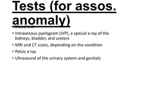 Tests (for assos.
anomaly)
• Blood test
• Intravenous pyelogram (IVP), a special x-ray of the
kidneys, bladder, and ureters
• MRI and CT scans, depending on the condition
• Pelvic x-ray
• Ultrasound of the urinary system and genitals

 
