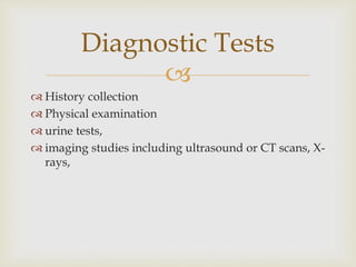 
 History collection
 Physical examination
 urine tests,
 imaging studies including ultrasound or CT scans, X-
rays,
Diagnostic Tests
 