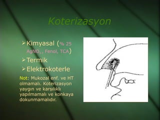 Koterizasyon

 Kimyasal (% 25
  AgNO3 , Fenol, TCA)
 Termik
 Elektrokoterle
Not: Mukozal enf. ve HT
olmamalı. Koterizasyon
yaygın ve karşılıklı
yapılmamalı ve konkaya
dokunmamalıdır.
 