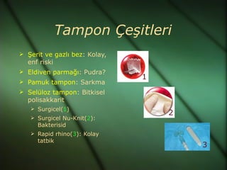 Tampon Çeşitleri
 Şerit ve gazlı bez: Kolay,
  enf riski
 Eldiven parmağı: Pudra?
                               1
 Pamuk tampon: Sarkma
 Selüloz tampon: Bitkisel
  polisakkarit
    Surgicel(1)
                                   2
    Surgicel Nu-Knit(2):
     Bakterisid
    Rapid rhino(3): Kolay
     tatbik
                                       3
 