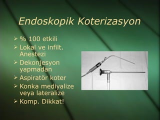 Endoskopik Koterizasyon
 % 100 etkili
 Lokal ve infilt.
  Anestezi
 Dekonjesyon
  yapmadan
 Aspiratör koter
 Konka mediyalize
  veya lateralize
 Komp. Dikkat!
 