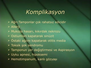 Komplikasyon
 Ağrı:Tamponlar çok rahatsız edicidir
 Allerji
 Mukoza hasarı, kıkırdak nekrozu
 Ostiumları kapatarak sinüzit
 Östaki ağzını kapatarak otitis media
 Toksik şok sendromu
 Tamponun yer değiştirmesi ve Aspirasyon
 Uyku apnesi, hipoksemi
 Hemotimpanum, kanlı gözyaşı
 