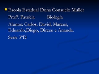 Escola Estadual Dona Consuelo Muller Profª. Patrícia  Biologia Alunos: Carlos, David, Marcus, Eduardo,Diego, Dirceu e Ananda. Serie 3ºD 