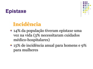 Incidência
14% da população tiveram epistaxe uma
vez na vida (3% necessitaram cuidados
médico-hospitalares)
15% de incidência anual para homens e 9%
para mulheres
Epistaxe
 