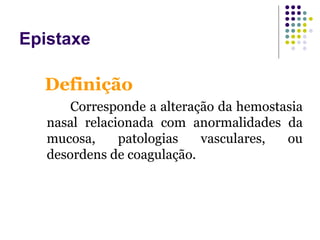Corresponde a alteração da hemostasia
nasal relacionada com anormalidades da
mucosa, patologias vasculares, ou
desordens de coagulação.
Definição
Epistaxe
 