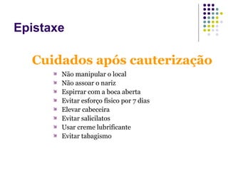 Não manipular o local
Não assoar o nariz
Espirrar com a boca aberta
Evitar esforço físico por 7 dias
Elevar cabeceira
Evitar salicilatos
Usar creme lubrificante
Evitar tabagismo
Cuidados após cauterização
Epistaxe
 