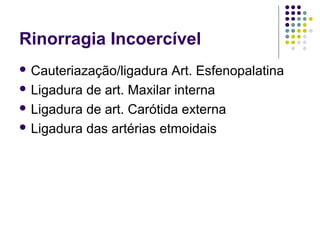 Rinorragia Incoercível
 Cauteriazação/ligadura Art. Esfenopalatina
 Ligadura de art. Maxilar interna
 Ligadura de art. Carótida externa
 Ligadura das artérias etmoidais
 