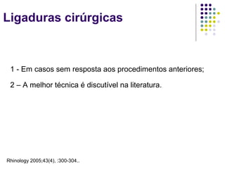 Ligaduras cirúrgicas
Rhinology 2005;43(4), :300-304..
1 - Em casos sem resposta aos procedimentos anteriores;
2 – A melhor técnica é discutível na literatura.
 