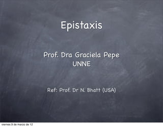 Epistaxis

                           Prof. Dra Graciela Pepe
                                    UNNE


                            Ref: Prof. Dr N. Bhatt (USA)




viernes 9 de marzo de 12
 