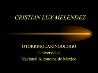 CRISTIAN LUX MELENDEZ



  OTORRINOLARINGOLOGO
           Universidad
  Nacional Autónoma de México
 