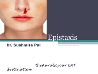Epistaxis
Dr. Sushmita Pal
theAurals:your ENT
destination
 