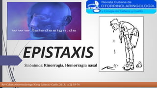 EPISTAXIS 
Sinónimos: Rinorragia, Hemorragia nasal 
Rev Cubana Otorrinolaringol Cirug Cabeza y Cuello. 2013; 1 (2): 59-76 
 