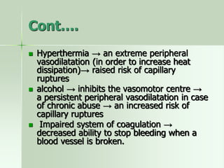 Cont….
 Hyperthermia → an extreme peripheral
vasodilatation (in order to increase heat
dissipation)→ raised risk of capillary
ruptures
 alcohol → inhibits the vasomotor centre →
a persistent peripheral vasodilatation in case
of chronic abuse → an increased risk of
capillary ruptures
 Impaired system of coagulation →
decreased ability to stop bleeding when a
blood vessel is broken.
 