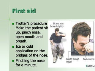 First aid
 Trotter’s procedure
Make the patient sit
up, pinch nose,
open mouth and
breath.
 Ice or cold
application on the
bridges of the nose.
 Pinching the nose
for a minute.
 