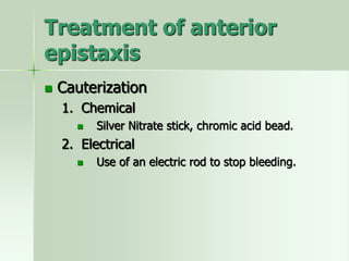 Treatment of anterior
epistaxis
 Cauterization
1. Chemical
 Silver Nitrate stick, chromic acid bead.
2. Electrical
 Use of an electric rod to stop bleeding.
 