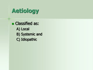 Aetiology
 Classified as:
A) Local
B) Systemic and
C) Idiopathic
 