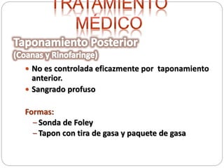  No es controlada eficazmente por taponamiento
anterior.
 Sangrado profuso
Formas:
– Sonda de Foley
– Tapon con tira de gasa y paquete de gasa
 