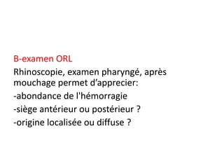B-examen ORL
Rhinoscopie, examen pharyngé, après
mouchage permet d’apprecier:
-abondance de l'hémorragie
-siège antérieur ou postérieur ?
-origine localisée ou diffuse ?
 